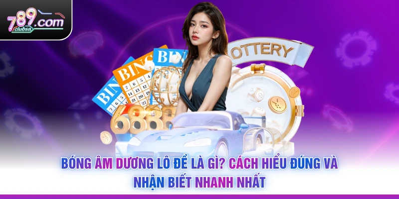 Bóng Âm Dương Lô Đề Là Gì? Cách Hiểu Đúng Và Nhận Biết Nhanh Nhất