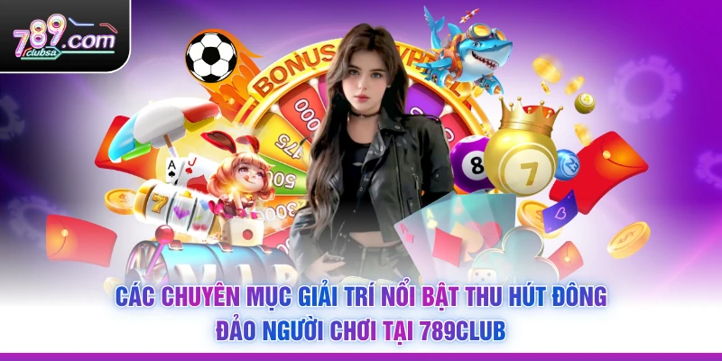 Các chuyên mục giải trí nổi bật thu hút đông đảo người chơi tại 789Club