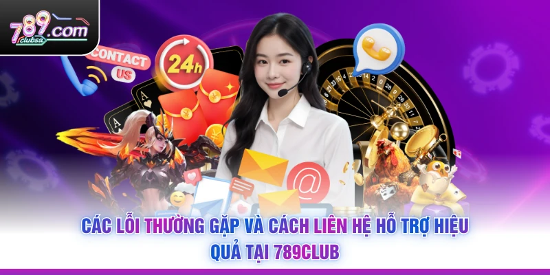 Các lỗi thường gặp và cách liên hệ hỗ trợ hiệu quả tại 789Club
