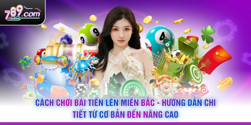 Cách Chơi Bài Tiến Lên Miền Bắc - Hướng Dẫn Chi Tiết Từ Cơ Bản Đến Nâng Cao