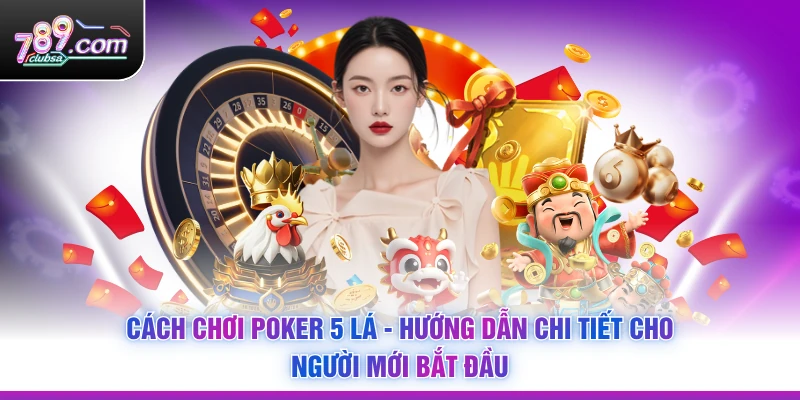 Cách Chơi Poker 5 Lá - Hướng Dẫn Chi Tiết Cho Người Mới Bắt Đầu