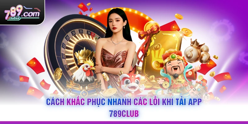 Cách khắc phục nhanh các lỗi khi tải app 789CLUB