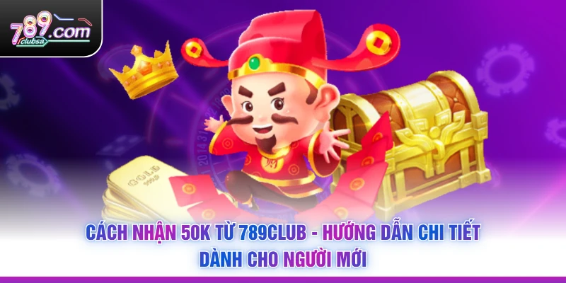Cách Nhận 50K Từ 789Club - Hướng Dẫn Chi Tiết Dành Cho Người Mới