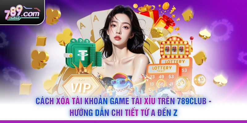 Cách Xóa Tài Khoản Game Tài Xỉu Trên 789Club - Hướng Dẫn Chi Tiết Từ A Đến Z