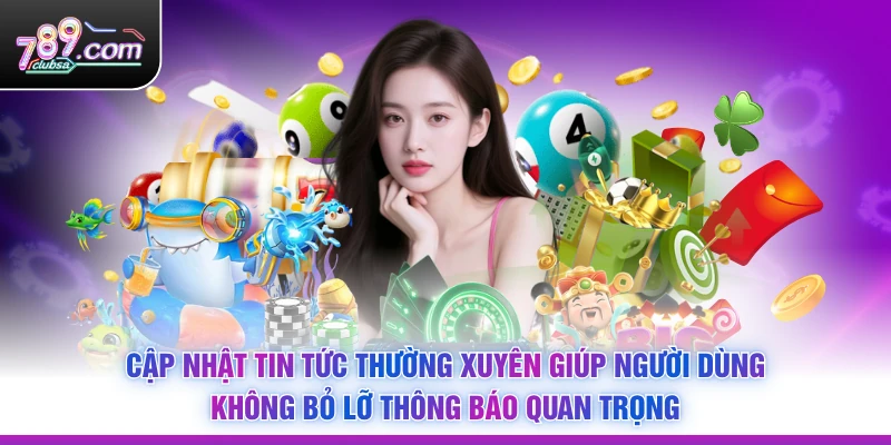 Cập nhật tin tức thường xuyên giúp người dùng không bỏ lỡ thông báo quan trọng