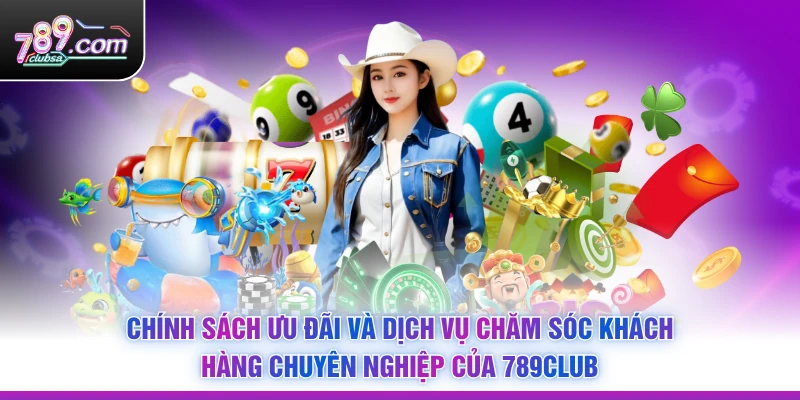 Chính sách ưu đãi và dịch vụ chăm sóc khách hàng chuyên nghiệp của 789Club