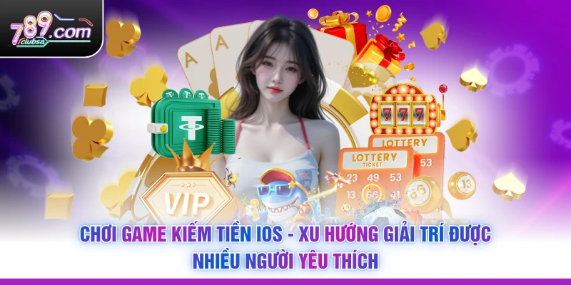Chơi Game Kiếm Tiền iOS - Xu Hướng Giải Trí Được Nhiều Người Yêu Thích