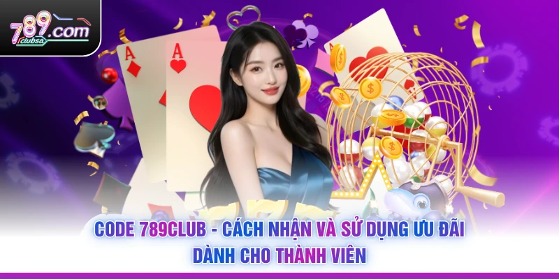 Code 789Club - Cách Nhận Và Sử Dụng Ưu Đãi Dành Cho Thành Viên