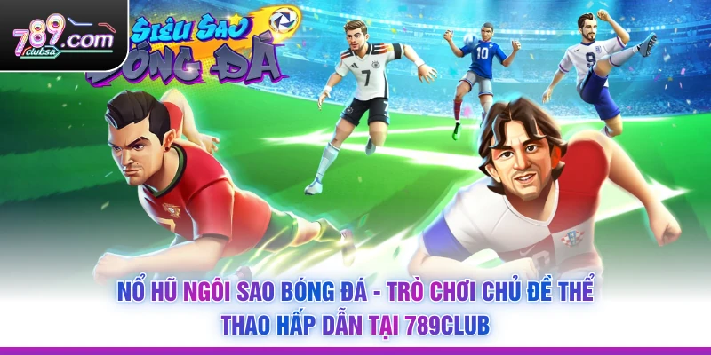 Nổ Hũ Ngôi Sao Bóng Đá - Trò Chơi Chủ Đề Thể Thao Hấp Dẫn Tại 789Club