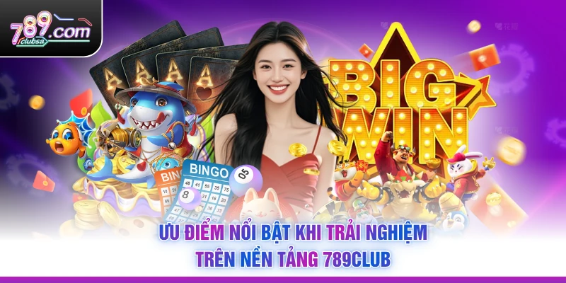 Ưu điểm nổi bật khi trải nghiệm trên nền tảng 789Club