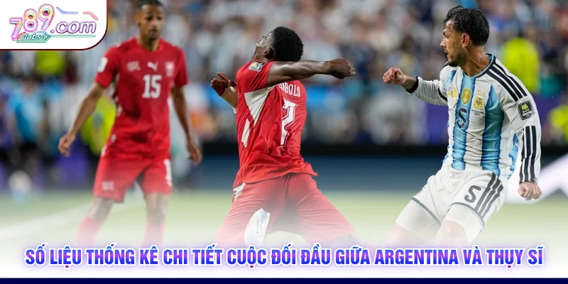 Số liệu thống kê chi tiết cuộc đối đầu giữa Argentina và Thụy Sĩ