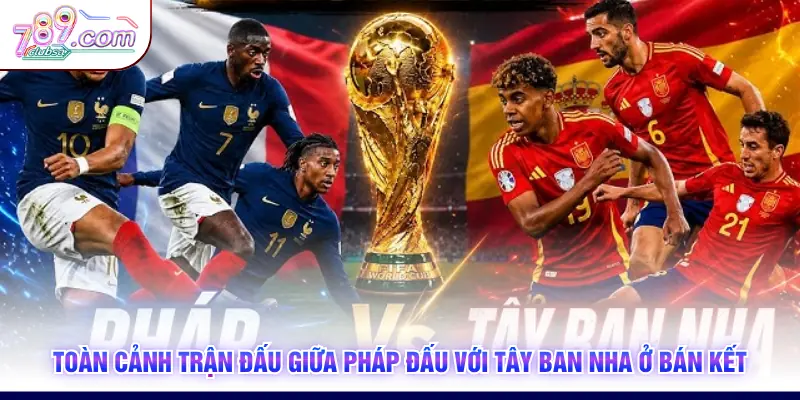 Toàn cảnh trận đấu giữa Pháp đấu với Tây Ban Nha ở bán kết