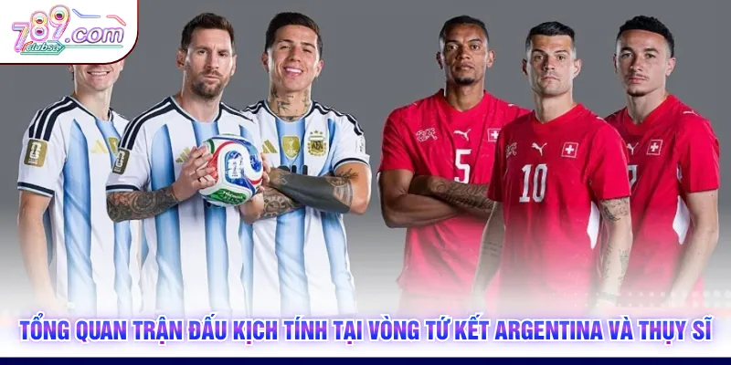 Tổng quan trận đấu kịch tính tại vòng tứ kết Argentina và Thụy Sĩ